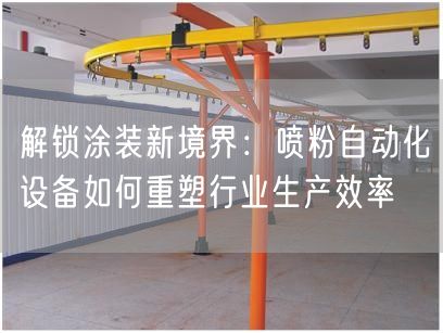 解锁涂装新境界：喷粉自动化设备如何重塑行业生产效率(图1)