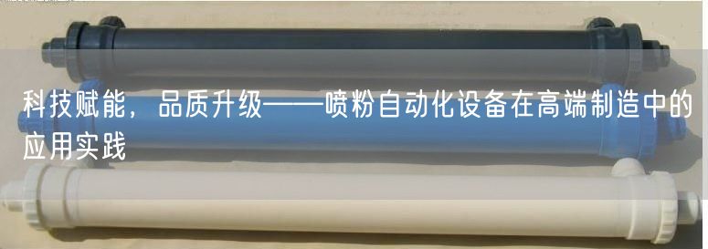科技赋能，品质升级——喷粉自动化设备在高端制造中的应用实践(图1)