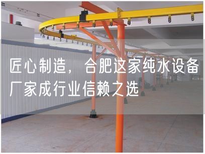 匠心制造，合肥这家纯水设备厂家成行业信赖之选(图1)