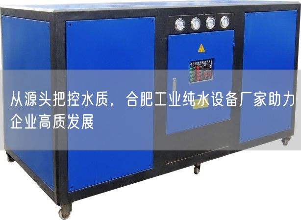 从源头把控水质，合肥工业纯水设备厂家助力企业高质发展(图1)